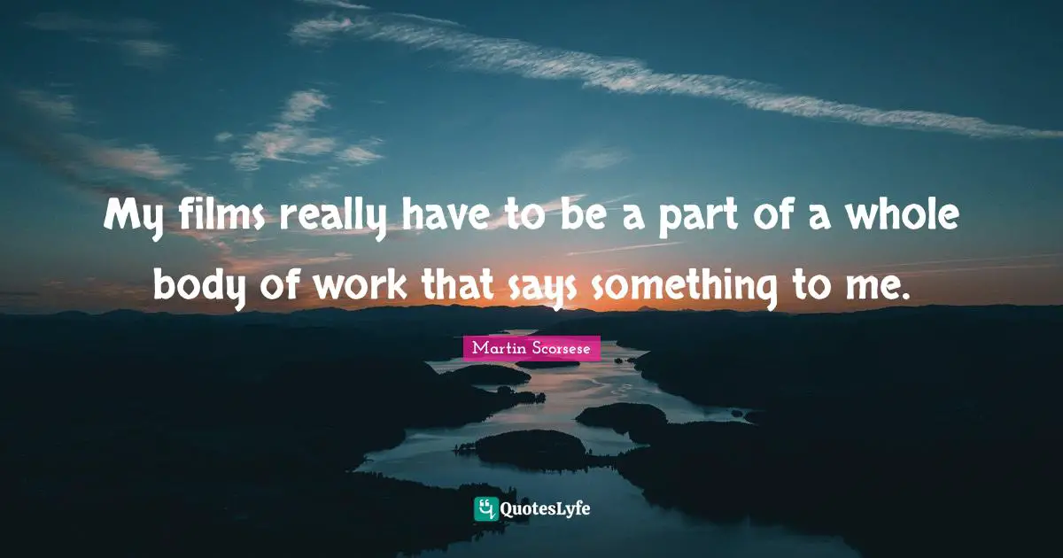 My films really have to be a part of a whole body of work that says something to me.