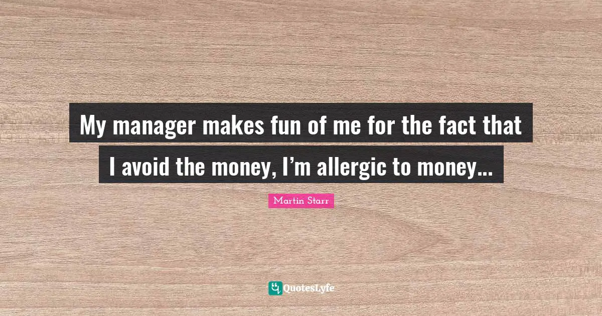 My manager makes fun of me for the fact that I avoid the money, I’m allergic to money...