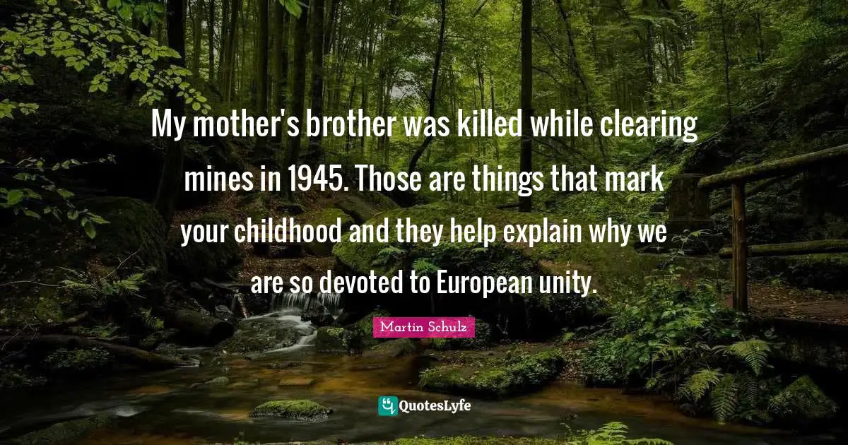 My mother's brother was killed while clearing mines in 1945. Those are things that mark your childhood and they help explain why we are so devoted to European unity.