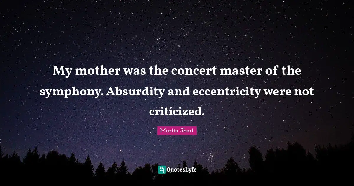 My mother was the concert master of the symphony. Absurdity and eccentricity were not criticized.