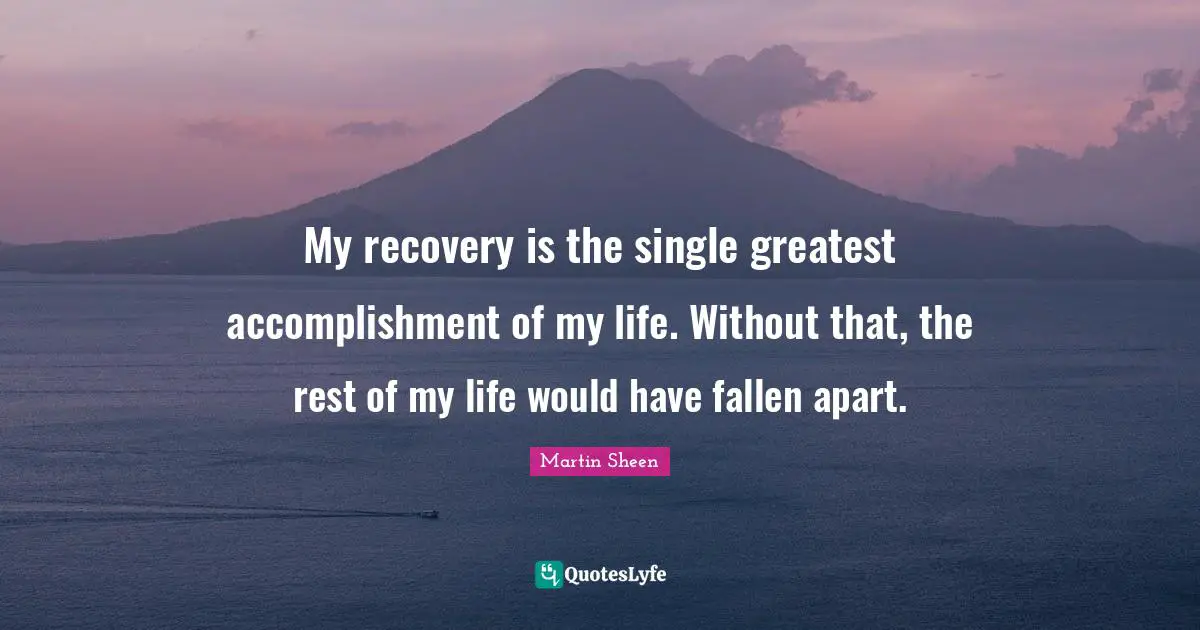 My recovery is the single greatest accomplishment of my life. Without that, the rest of my life would have fallen apart.