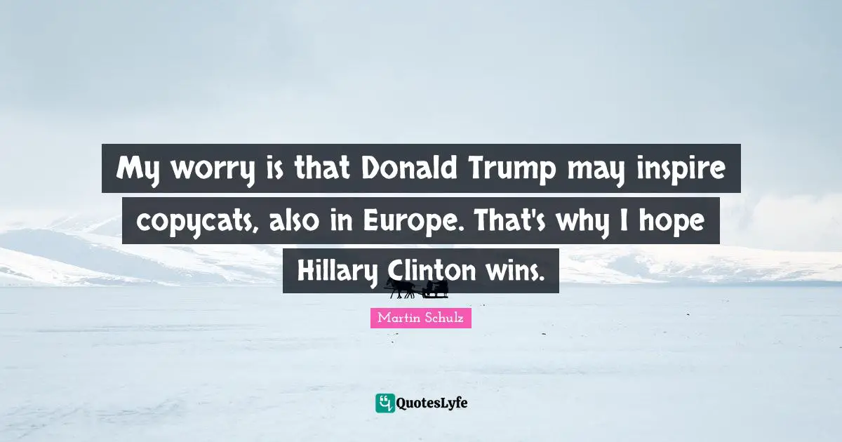 Clinton Quotes: "My worry is that Donald Trump may inspire copycats, also in Europe. That's why I hope Hillary Clinton wins."