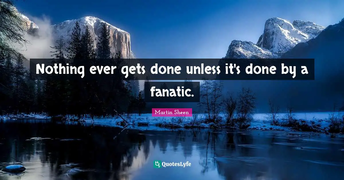 Nothing ever gets done unless it's done by a fanatic.