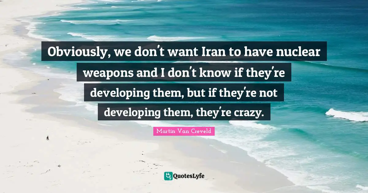 Obviously, we don't want Iran to have nuclear weapons and I don't know if they're developing them, but if they're not developing them, they're crazy.