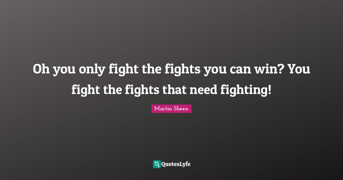 Oh you only fight the fights you can win? You fight the fights that need fighting!