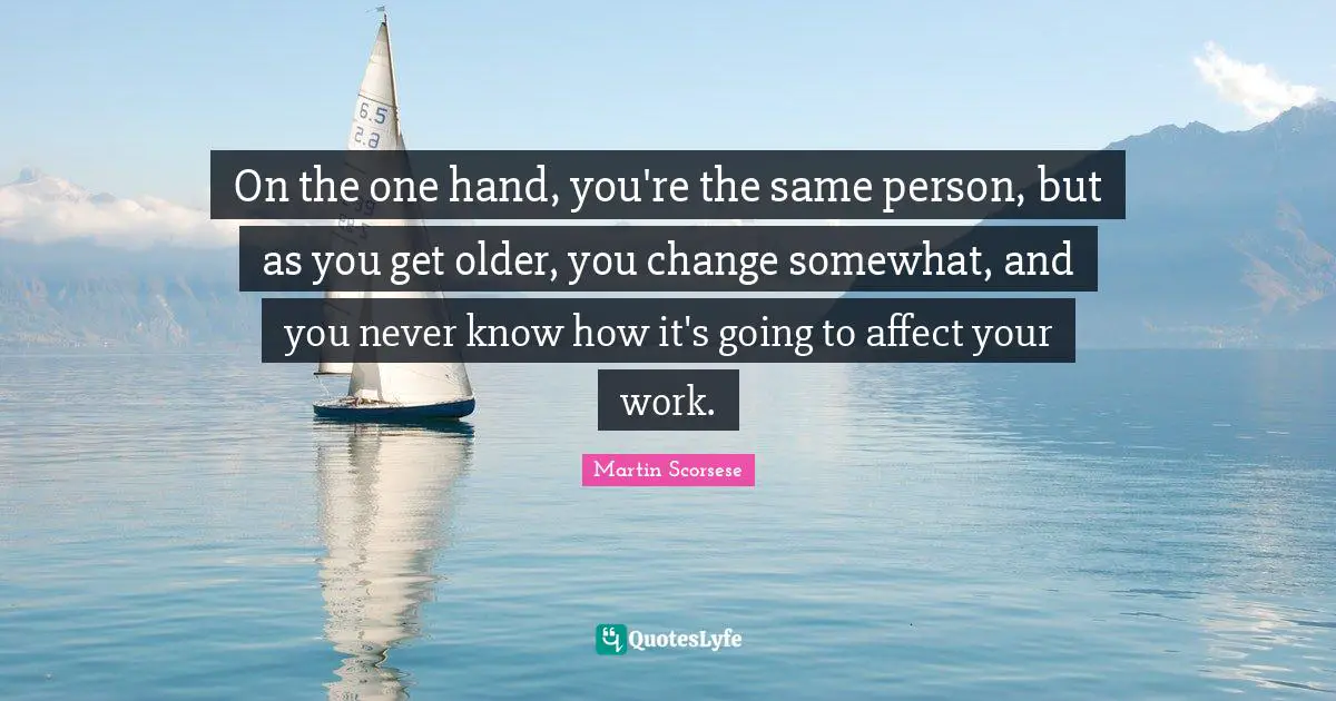 On the one hand, you're the same person, but as you get older, you change somewhat, and you never know how it's going to affect your work.