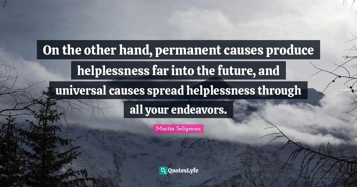 Martin Seligman Quotes: "On the other hand, permanent causes produce helplessness far into the future, and universal causes spread helplessness through all your endeavors."