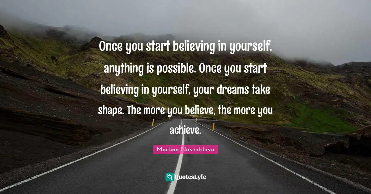 Martina Navratilova Quotes: "Once you start believing in yourself, anything is possible. Once you start believing in yourself, your dreams take shape. The more you believe, the more you achieve."