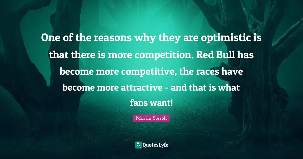 Martin Sorrell Quotes: "One of the reasons why they are optimistic is that there is more competition. Red Bull has become more competitive, the races have become more attractive - and that is what fans want!"