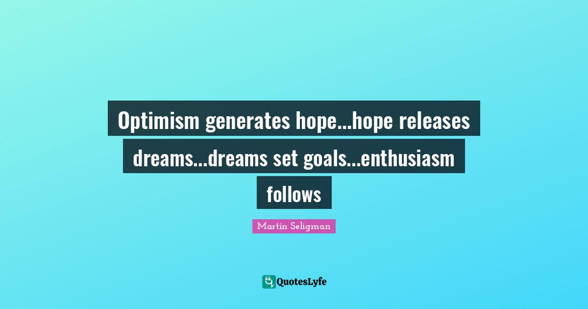 Martin Seligman Quotes: "Optimism generates hope...hope releases dreams...dreams set goals...enthusiasm follows"