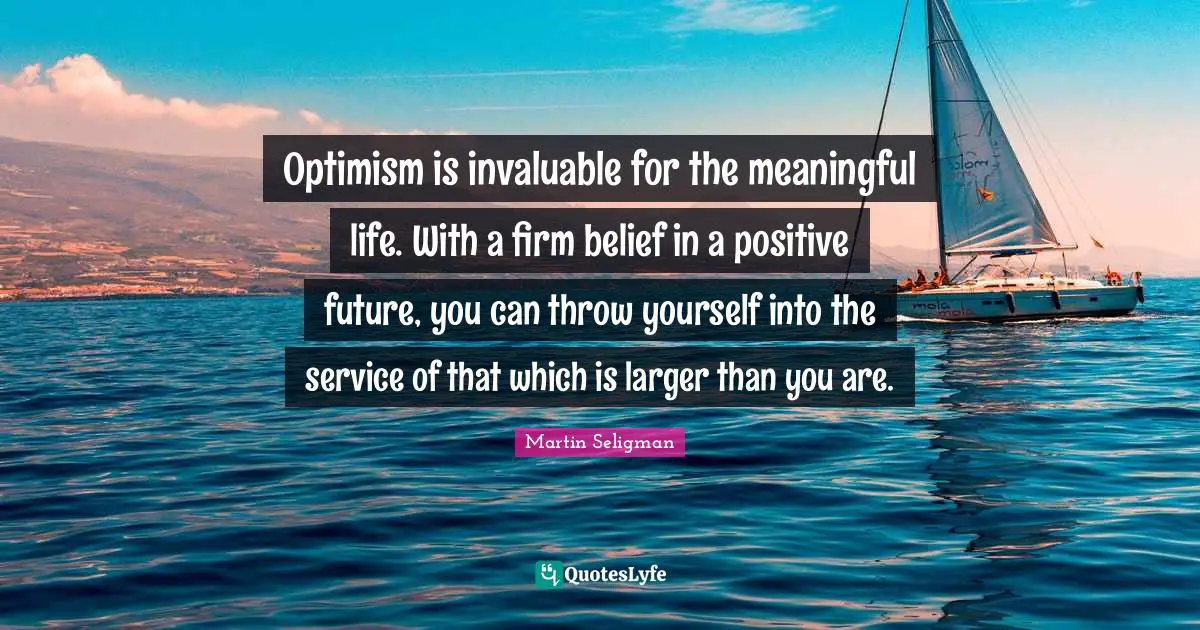 Firm Quotes: "Optimism is invaluable for the meaningful life. With a firm belief in a positive future, you can throw yourself into the service of that which is larger than you are."