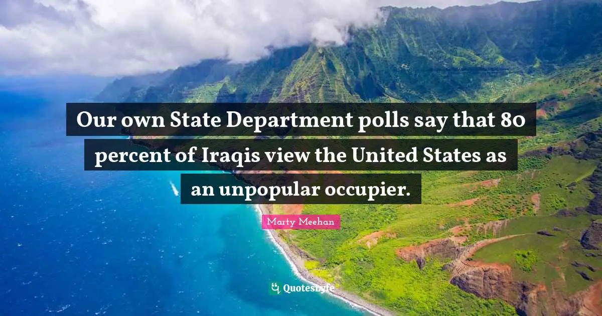 Our own State Department polls say that 80 percent of Iraqis view the United States as an unpopular occupier.