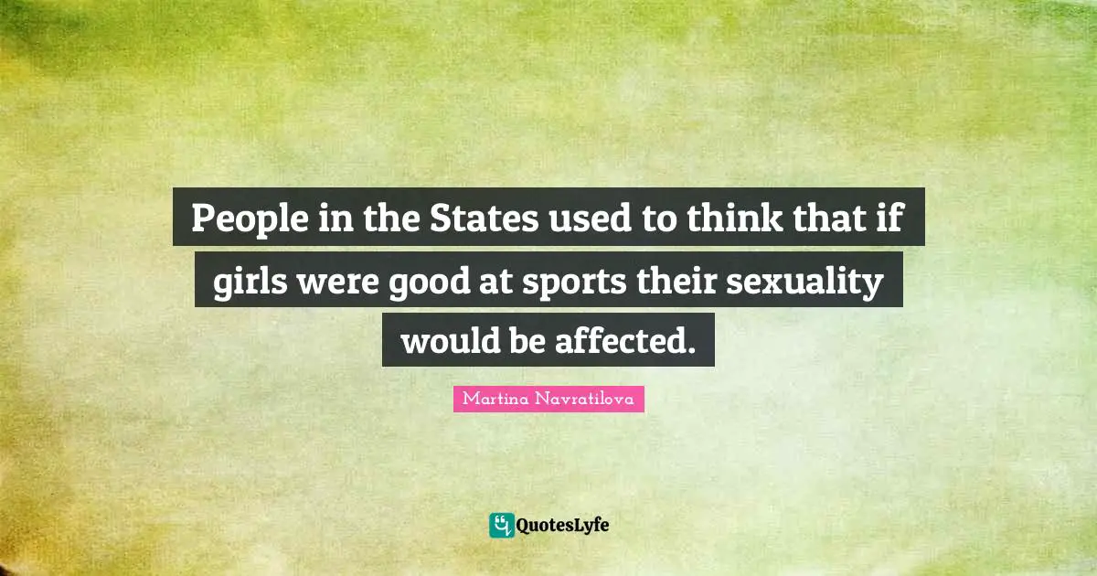 Martina Navratilova Quotes: "People in the States used to think that if girls were good at sports their sexuality would be affected."