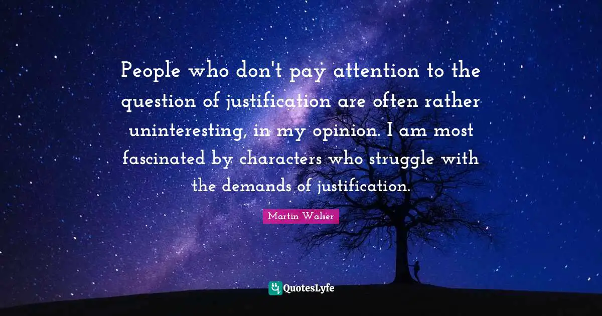 People who don't pay attention to the question of justification are often rather uninteresting, in my opinion. I am most fascinated by characters who struggle with the demands of justification.