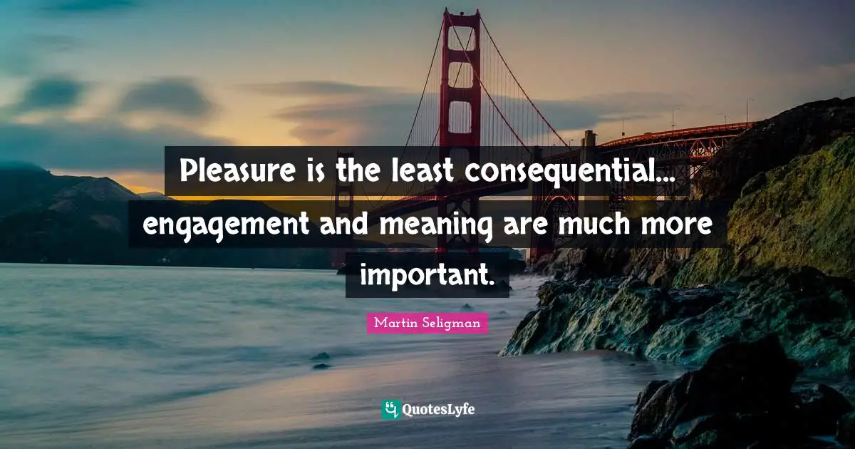 Martin Seligman Quotes: "Pleasure is the least consequential... engagement and meaning are much more important."