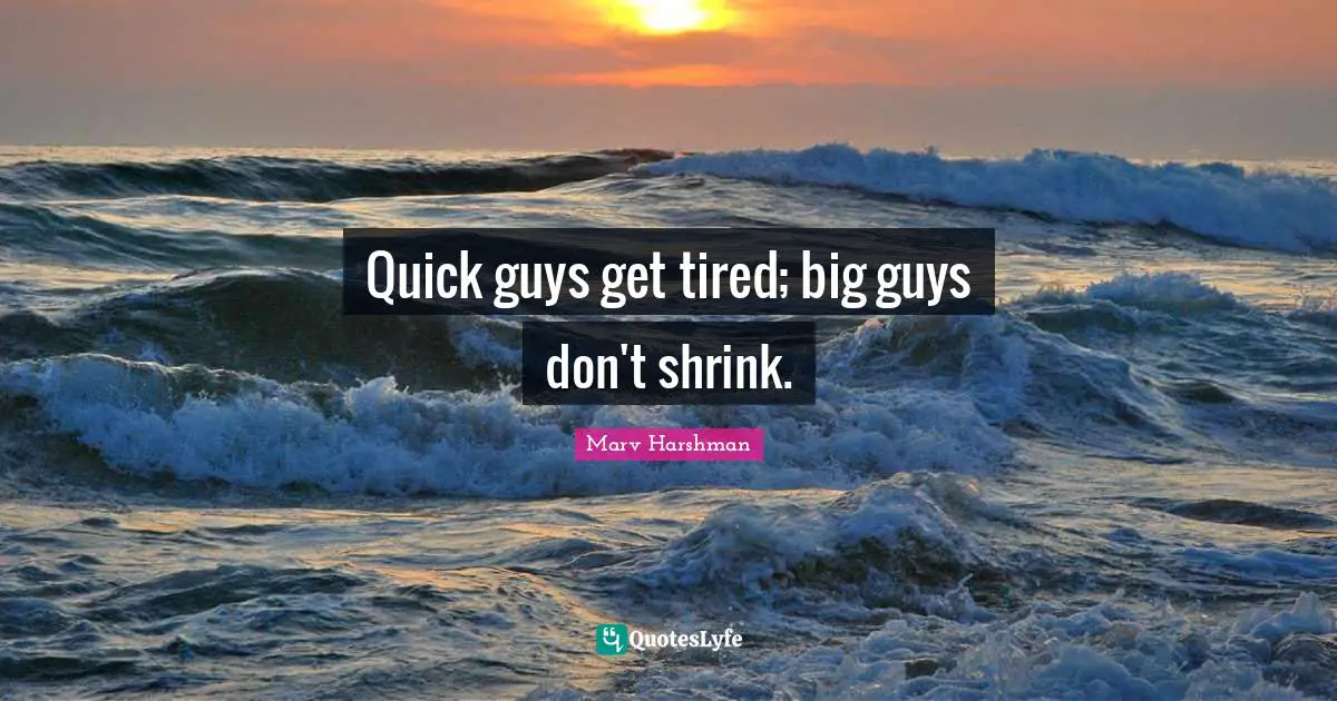Quick guys get tired; big guys don't shrink.