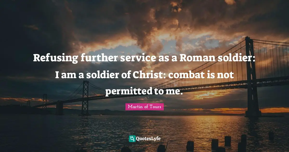 Refusing further service as a Roman soldier: I am a soldier of Christ: combat is not permitted to me.