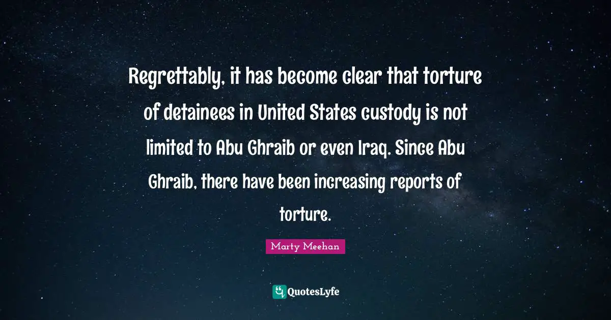 Marty Meehan Quotes: Regrettably, it has become clear that torture of detainees in United States custody is not limited to Abu Ghraib or even Iraq. Since Abu Ghraib, there have been increasing reports of torture.