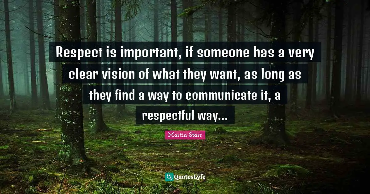 Respect is important, if someone has a very clear vision of what they want, as long as they find a way to communicate it, a respectful way…