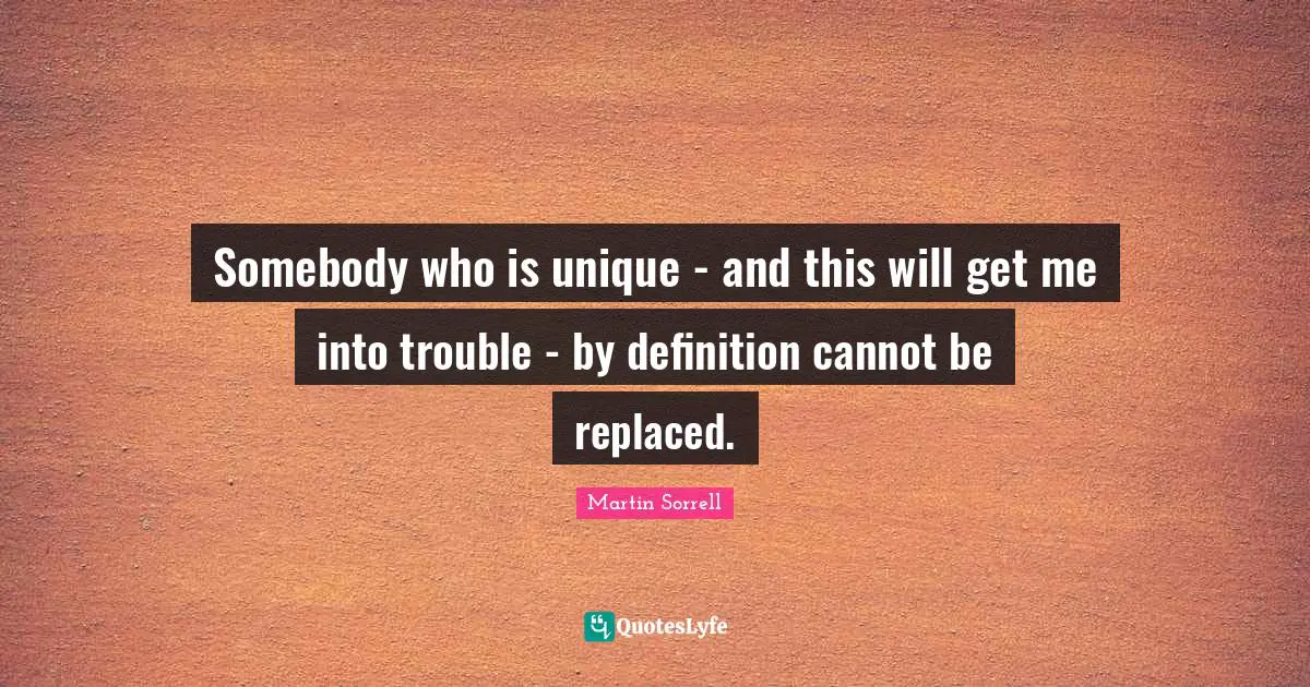 Somebody who is unique - and this will get me into trouble - by definition cannot be replaced.