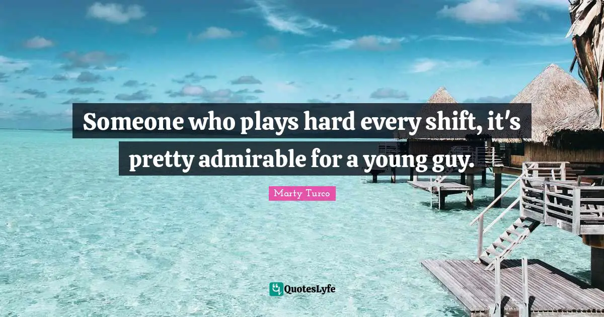 Someone who plays hard every shift, it's pretty admirable for a young guy.