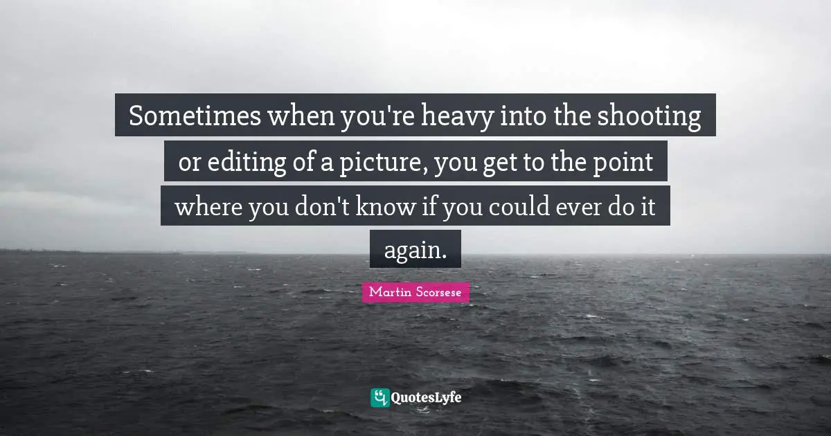Martin Scorsese Quotes: "Sometimes when you're heavy into the shooting or editing of a picture, you get to the point where you don't know if you could ever do it again."
