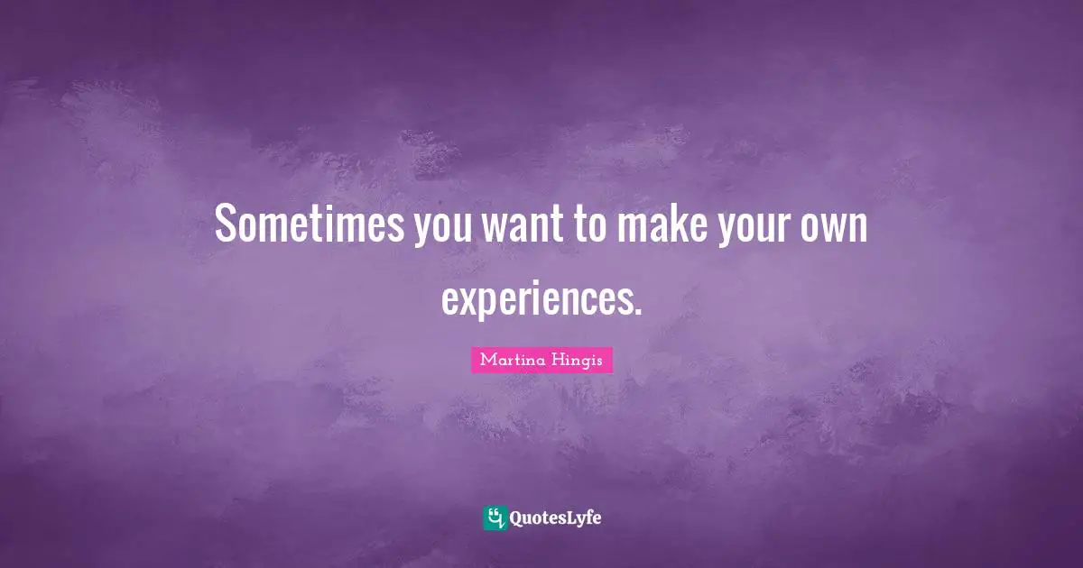 Sometimes you want to make your own experiences.