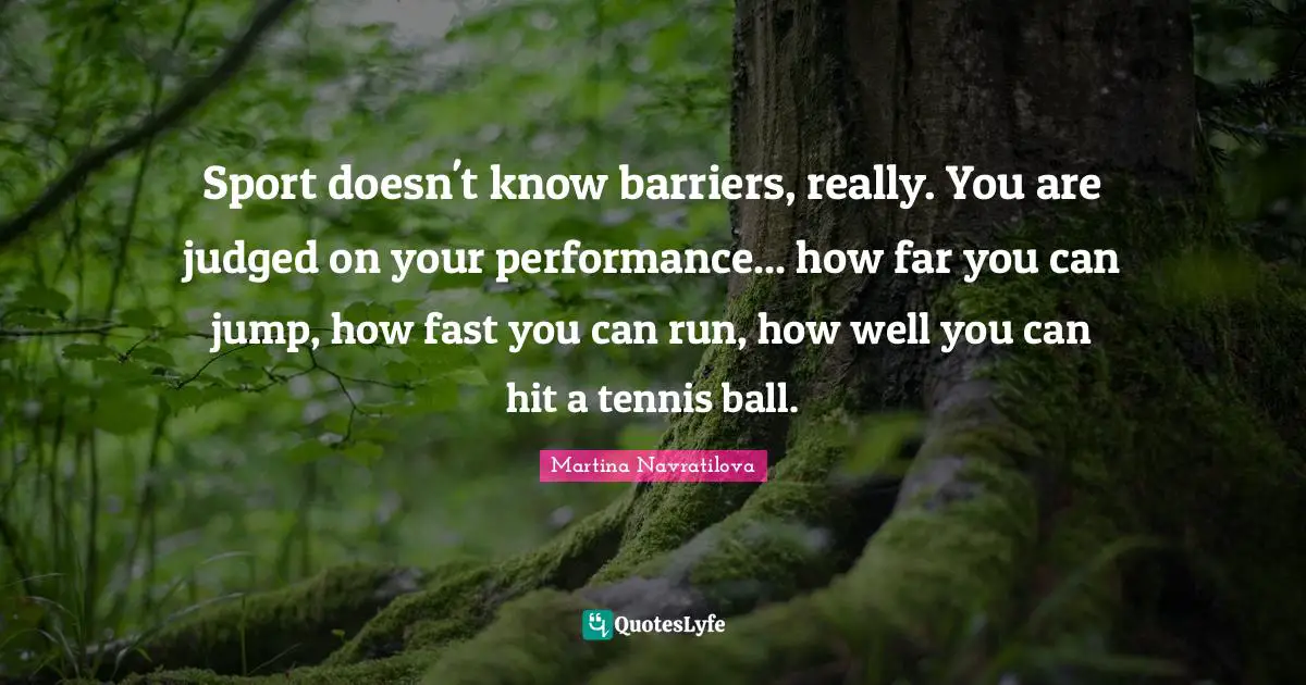 Martina Navratilova Quotes: "Sport doesn't know barriers, really. You are judged on your performance... how far you can jump, how fast you can run, how well you can hit a tennis ball."