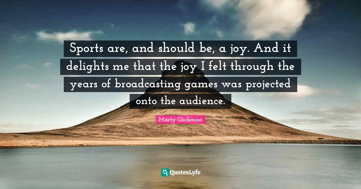 Sports are, and should be, a joy. And it delights me that the joy I felt through the years of broadcasting games was projected onto the audience.