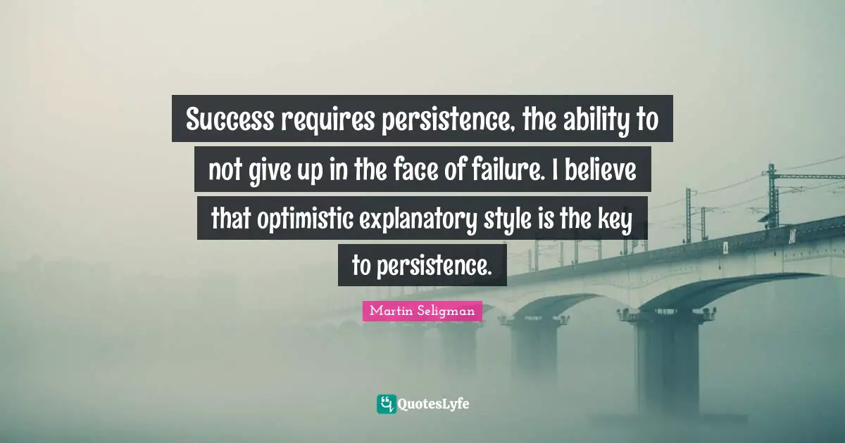 Persistence Quotes: "Success requires persistence, the ability to not give up in the face of failure. I believe that optimistic explanatory style is the key to persistence."