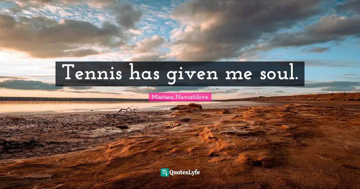 Martina Navratilova Quotes: "Tennis has given me soul."