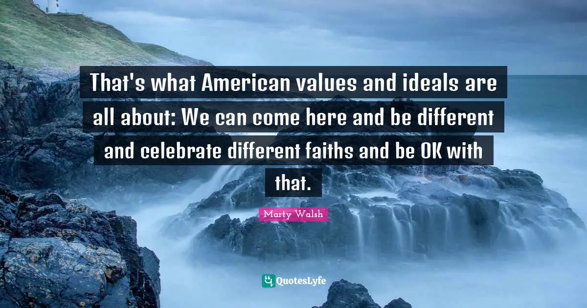 That's what American values and ideals are all about: We can come here and be different and celebrate different faiths and be OK with that.