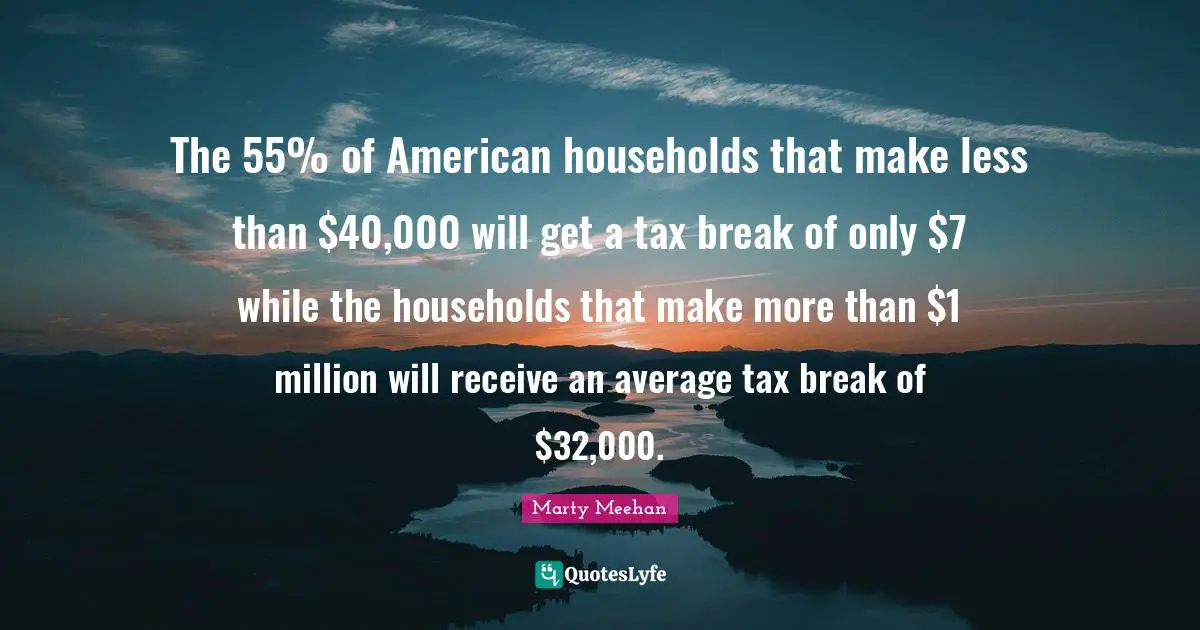 The 55% of American households that make less than $40,000 will get a tax break of only $7 while the households that make more than $1 million will receive an average tax break of $32,000.