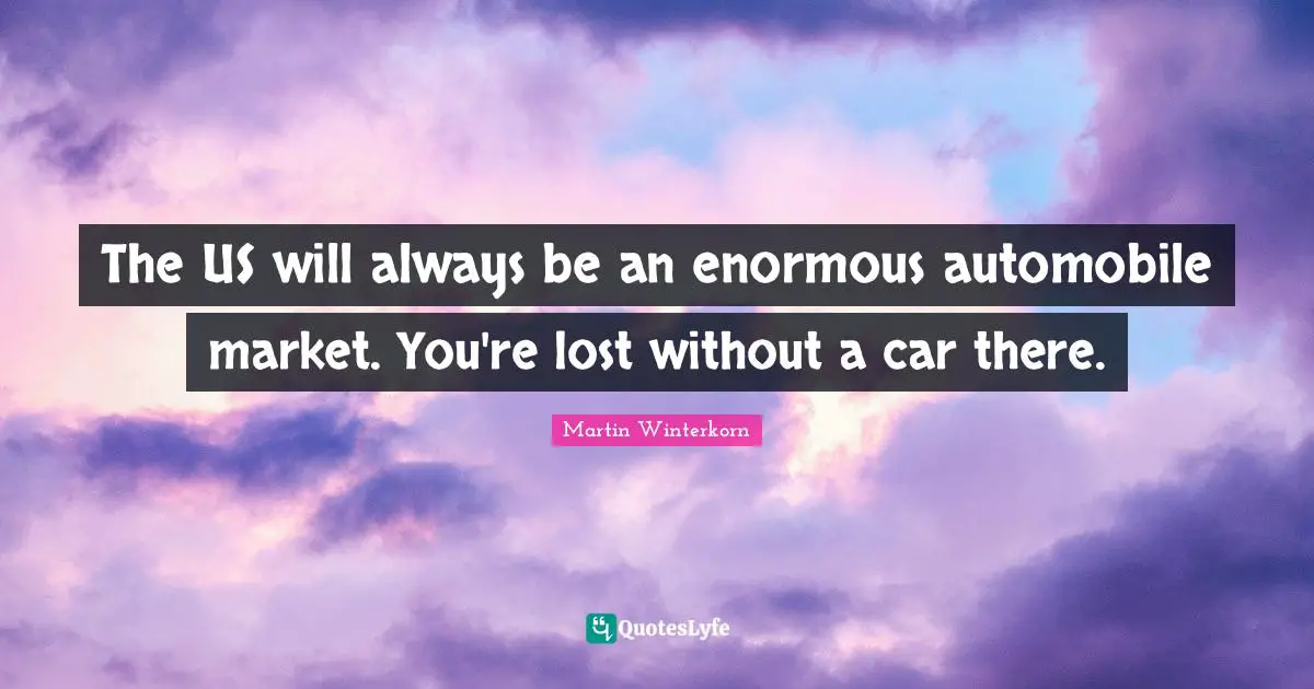 Martin Winterkorn Quotes: "The US will always be an enormous automobile market. You're lost without a car there."
