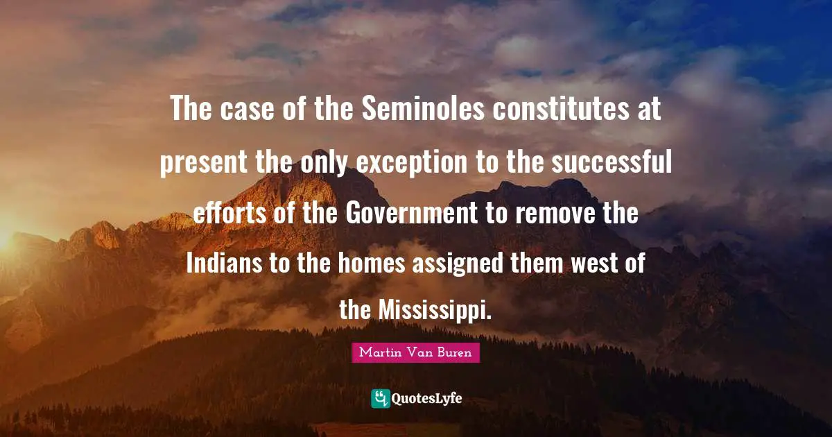 The case of the Seminoles constitutes at present the only exception to the successful efforts of the Government to remove the Indians to the homes assigned them west of the Mississippi.