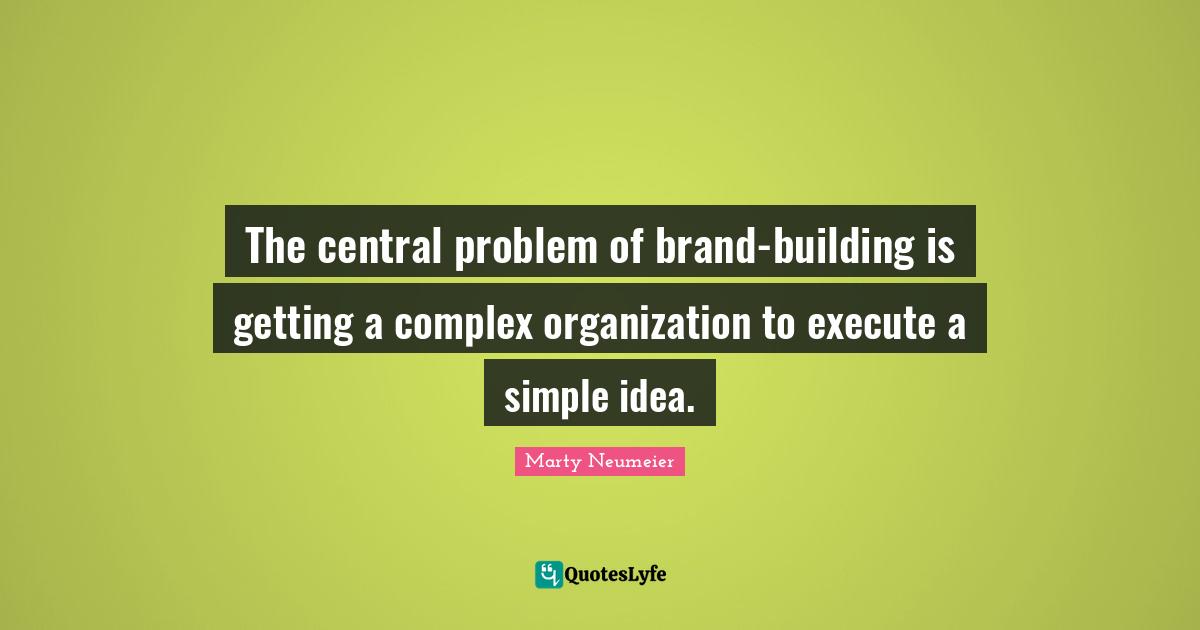 The central problem of brand-building is getting a complex organization to execute a simple idea.