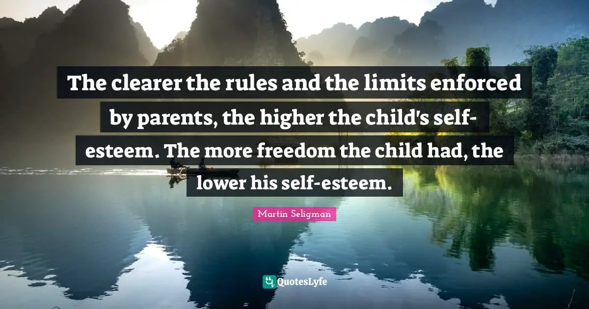 Martin Seligman Quotes: "The clearer the rules and the limits enforced by parents, the higher the child's self-esteem. The more freedom the child had, the lower his self-esteem."