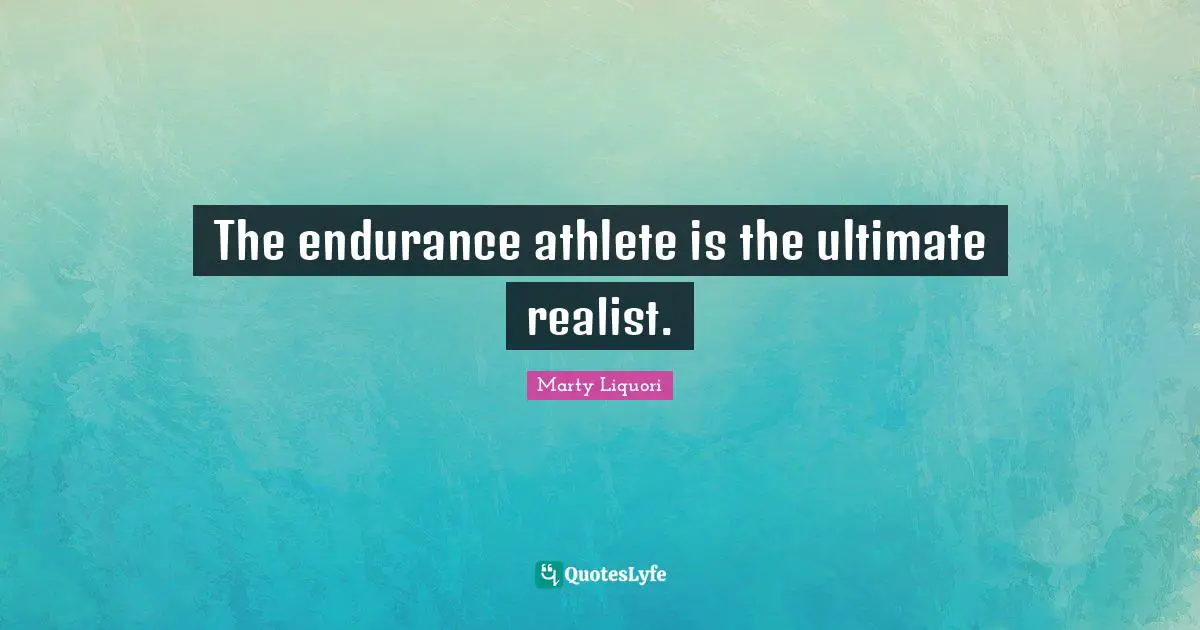The endurance athlete is the ultimate realist.