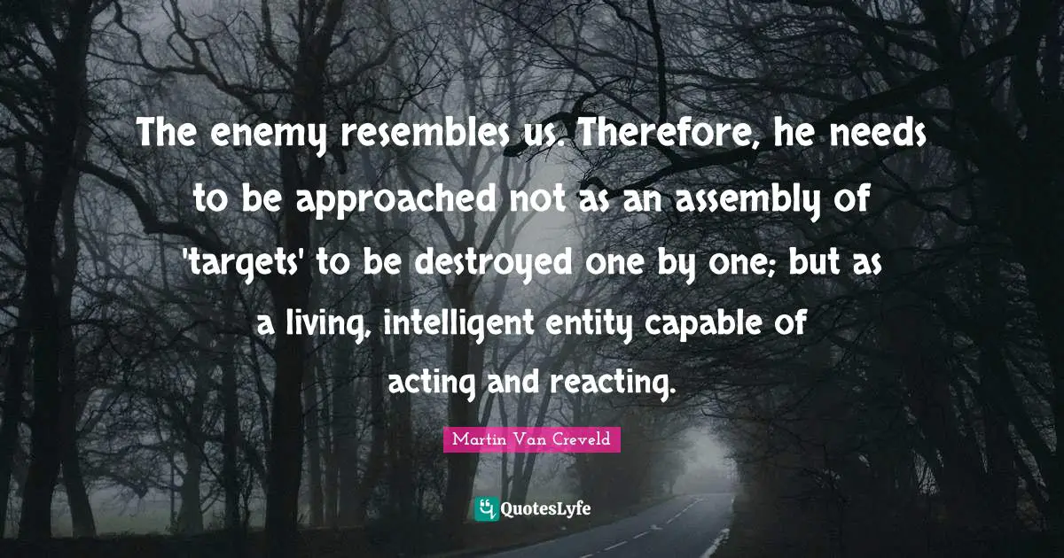 Assembly Quotes: "The enemy resembles us. Therefore, he needs to be approached not as an assembly of 'targets' to be destroyed one by one; but as a living, intelligent entity capable of acting and reacting."