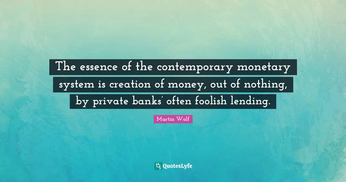 The essence of the contemporary monetary system is creation of money, out of nothing, by private banks’ often foolish lending.