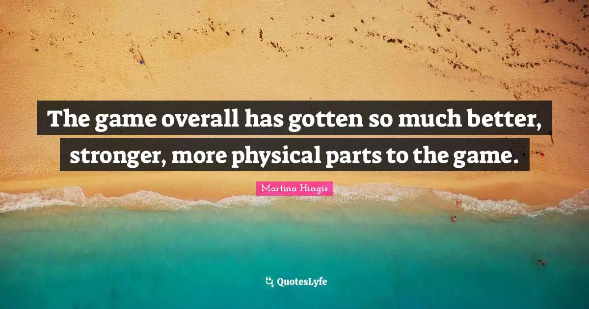 The game overall has gotten so much better, stronger, more physical parts to the game.