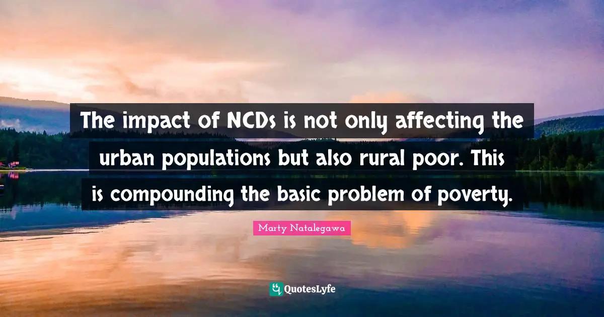The impact of NCDs is not only affecting the urban populations but also rural poor. This is compounding the basic problem of poverty.