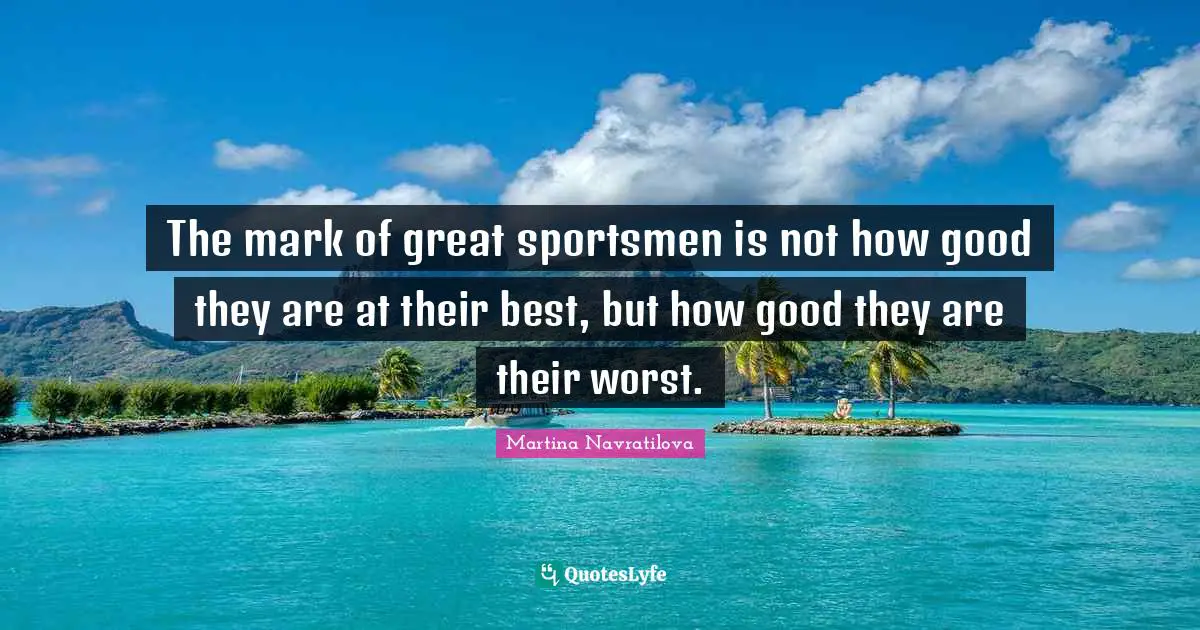 Martina Navratilova Quotes: "The mark of great sportsmen is not how good they are at their best, but how good they are their worst."