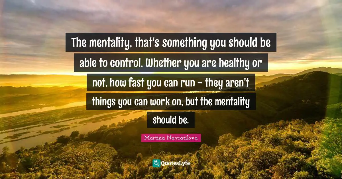 Martina Navratilova Quotes: "The mentality, that's something you should be able to control. Whether you are healthy or not, how fast you can run - they aren't things you can work on, but the mentality should be."