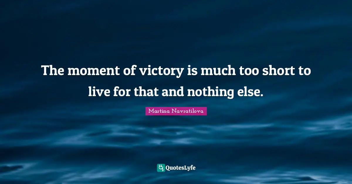 Martina Navratilova Quotes: "The moment of victory is much too short to live for that and nothing else."