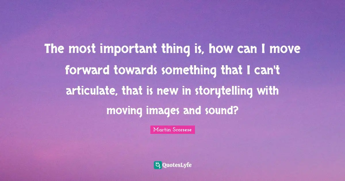 Martin Scorsese Quotes: "The most important thing is, how can I move forward towards something that I can't articulate, that is new in storytelling with moving images and sound?"