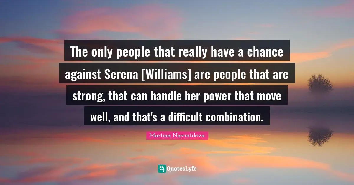 Martina Navratilova Quotes: "The only people that really have a chance against Serena [Williams] are people that are strong, that can handle her power that move well, and that's a difficult combination."