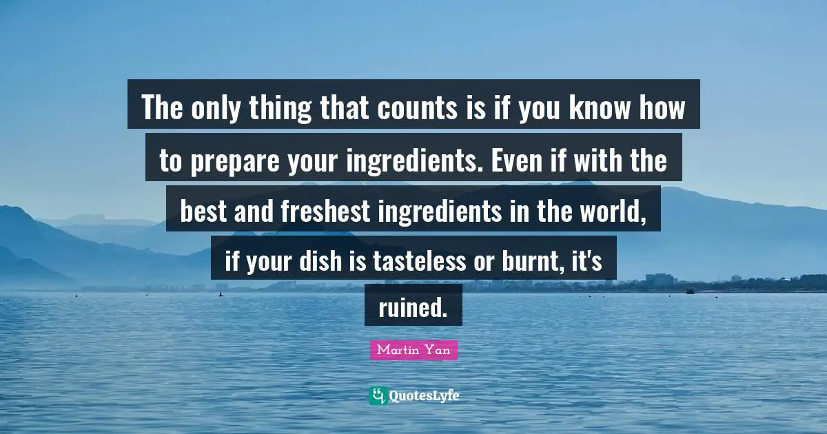 Mo Yan Quotes: "The only thing that counts is if you know how to prepare your ingredients. Even if with the best and freshest ingredients in the world, if your dish is tasteless or burnt, it's ruined."