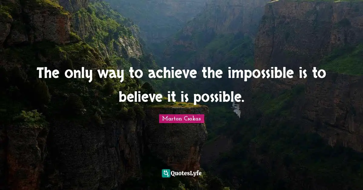 The only way to achieve the impossible is to believe it is possible.