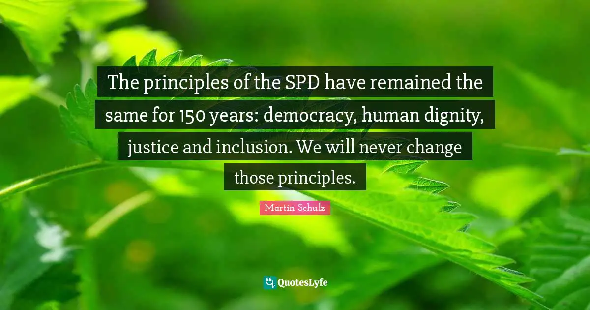 The principles of the SPD have remained the same for 150 years: democracy, human dignity, justice and inclusion. We will never change those principles.
